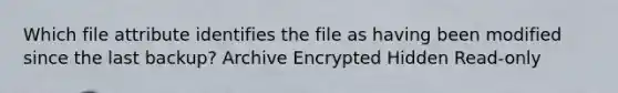 Which file attribute identifies the file as having been modified since the last backup? Archive Encrypted Hidden Read-only