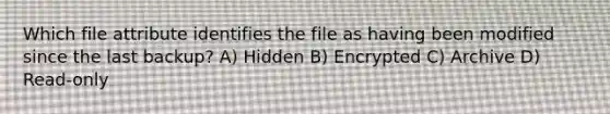 Which file attribute identifies the file as having been modified since the last backup? A) Hidden B) Encrypted C) Archive D) Read-only