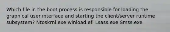 Which file in the boot process is responsible for loading the graphical user interface and starting the client/server runtime subsystem? Ntoskrnl.exe winload.efi Lsass.exe Smss.exe