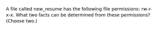 A file called new_resume has the following file permissions: rw-r-x-x. What two facts can be determined from these permissions? (Choose two.)