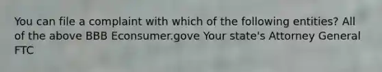 You can file a complaint with which of the following entities? All of the above BBB Econsumer.gove Your state's Attorney General FTC