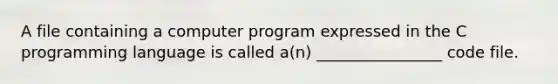 A file containing a computer program expressed in the C programming language is called a(n) ________________ code file.