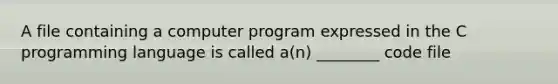 A file containing a computer program expressed in the C programming language is called a(n) ________ code file