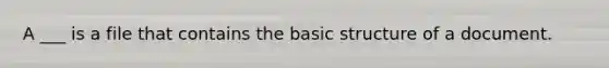 A ___ is a file that contains the basic structure of a document.