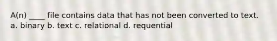 A(n) ____ file contains data that has not been converted to text. a. binary b. text c. relational d. requential