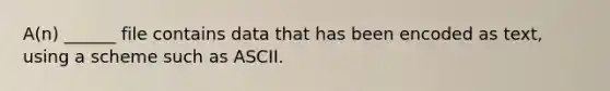 A(n) ______ file contains data that has been encoded as text, using a scheme such as ASCII.