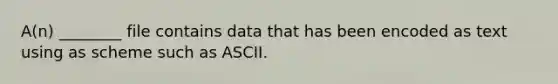 A(n) ________ file contains data that has been encoded as text using as scheme such as ASCII.