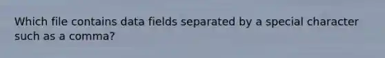 Which file contains data fields separated by a special character such as a comma?