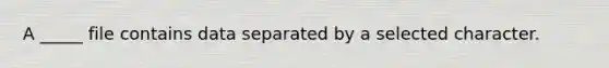 A _____ file contains data separated by a selected character.