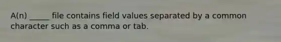 A(n) _____ file contains field values separated by a common character such as a comma or tab.