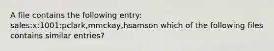 A file contains the following entry: sales:x:1001:pclark,mmckay,hsamson which of the following files contains similar entries?