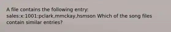 A file contains the following entry: sales:x:1001:pclark,mmckay,hsmson Which of the song files contain similar entries?