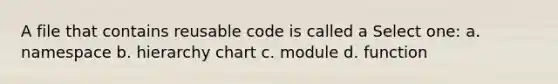 A file that contains reusable code is called a Select one: a. namespace b. hierarchy chart c. module d. function