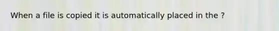 When a file is copied it is automatically placed in the ?