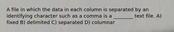 A file in which the data in each column is separated by an identifying character such as a comma is a ________ text file. A) fixed B) delimited C) separated D) columnar