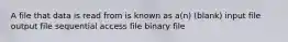 A file that data is read from is known as a(n) (blank) input file output file sequential access file binary file