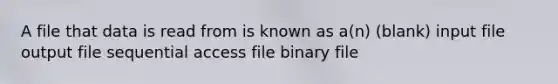 A file that data is read from is known as a(n) (blank) input file output file sequential access file binary file