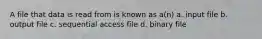 A file that data is read from is known as a(n) a. input file b. output file c. sequential access file d. binary file