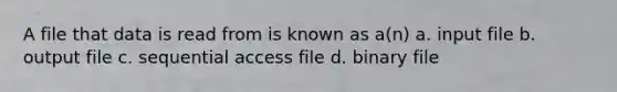 A file that data is read from is known as a(n) a. input file b. output file c. sequential access file d. binary file