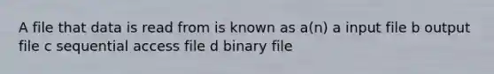 A file that data is read from is known as a(n) a input file b output file c sequential access file d binary file