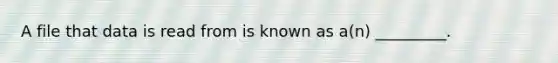 A file that data is read from is known as a(n) _________.