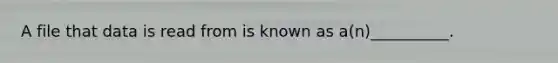 A file that data is read from is known as a(n)__________.