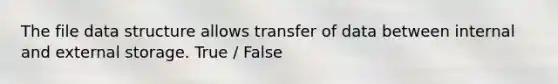 The file data structure allows transfer of data between internal and external storage. True / False