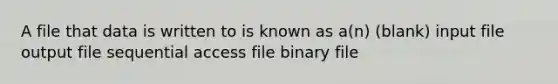 A file that data is written to is known as a(n) (blank) input file output file sequential access file binary file