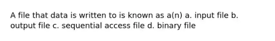 A file that data is written to is known as a(n) a. input file b. output file c. sequential access file d. binary file