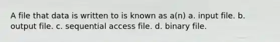 A file that data is written to is known as a(n) a. input file. b. output file. c. sequential access file. d. binary file.