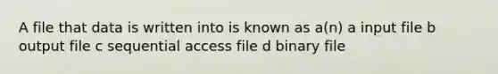 A file that data is written into is known as a(n) a input file b output file c sequential access file d binary file