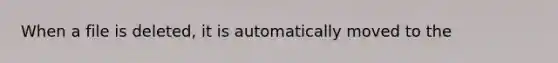 When a file is deleted, it is automatically moved to the