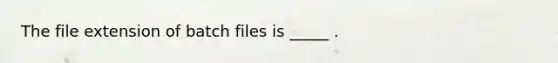 The file extension of batch files is _____ .