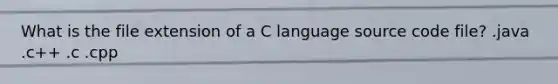 What is the file extension of a C language source code file? .java .c++ .c .cpp