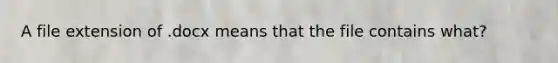 A file extension of .docx means that the file contains what?