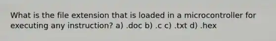 What is the file extension that is loaded in a microcontroller for executing any instruction? a) .doc b) .c c) .txt d) .hex