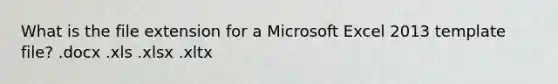 What is the file extension for a Microsoft Excel 2013 template file? .docx .xls .xlsx .xltx