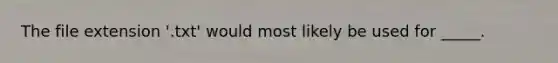 The file extension '.txt' would most likely be used for _____.