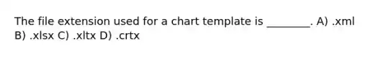 The file extension used for a chart template is ________. A) .xml B) .xlsx C) .xltx D) .crtx