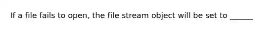 If a file fails to open, the file stream object will be set to ______