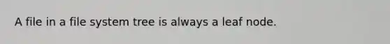 A file in a file system tree is always a leaf node.