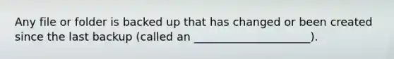 Any file or folder is backed up that has changed or been created since the last backup (called an _____________________).