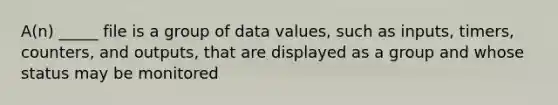 A(n) _____ file is a group of data values, such as inputs, timers, counters, and outputs, that are displayed as a group and whose status may be monitored