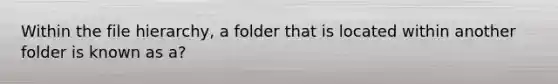 Within the file hierarchy, a folder that is located within another folder is known as a?