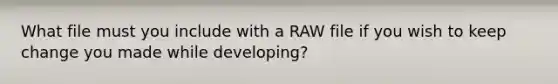 What file must you include with a RAW file if you wish to keep change you made while developing?