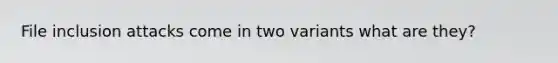 File inclusion attacks come in two variants what are they?