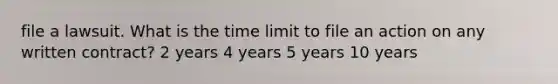 file a lawsuit. What is the time limit to file an action on any written contract? 2 years 4 years 5 years 10 years