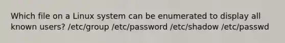 Which file on a Linux system can be enumerated to display all known users? /etc/group /etc/password /etc/shadow /etc/passwd