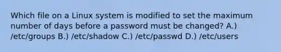 Which file on a Linux system is modified to set the maximum number of days before a password must be changed? A.) /etc/groups B.) /etc/shadow C.) /etc/passwd D.) /etc/users