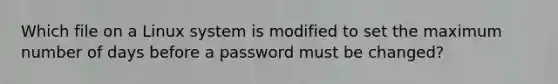 Which file on a Linux system is modified to set the maximum number of days before a password must be changed?